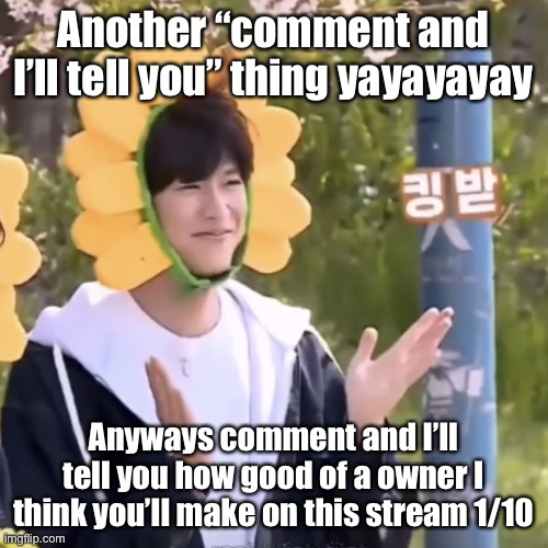 My answers are always based on vibes (also my internet connection is wack again so replies may be slow) | Another “comment and I’ll tell you” thing yayayayay; Anyways comment and I’ll tell you how good of a owner I think you’ll make on this stream 1/10 | made w/ Imgflip meme maker