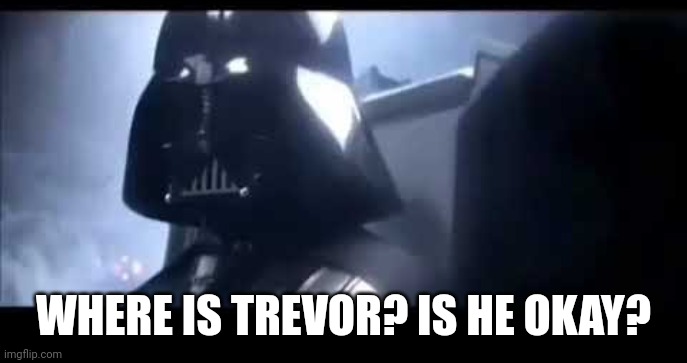 Darth Vader Where is Padme? | WHERE IS TREVOR? IS HE OKAY? | image tagged in darth vader where is padme | made w/ Imgflip meme maker