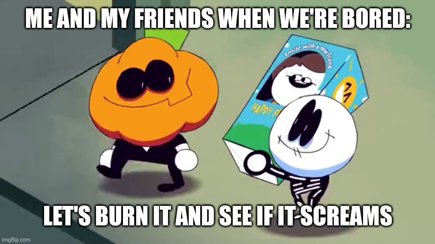 Meme | ME AND MY FRIENDS WHEN WE'RE BORED:; LET'S BURN IT AND SEE IF IT SCREAMS | image tagged in lets burn it and see if it screams | made w/ Imgflip meme maker
