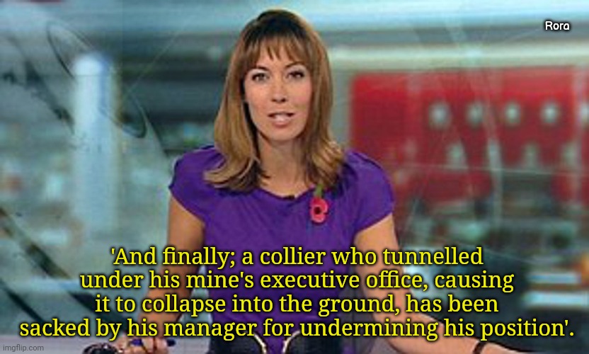 Miner | Rora; 'And finally; a collier who tunnelled under his mine's executive office, causing it to collapse into the ground, has been sacked by his manager for undermining his position'. | image tagged in fun | made w/ Imgflip meme maker