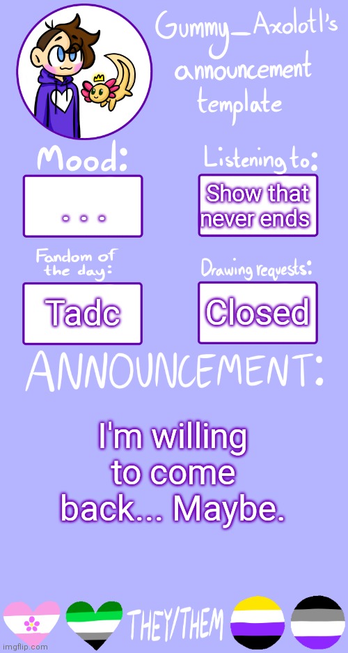 . . . | Show that never ends; . . . Closed; Tadc; I'm willing to come back... Maybe. | image tagged in gummy's announcement template 2 | made w/ Imgflip meme maker