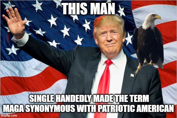 Trump Nationalism MAGA | THIS MAN; SINGLE HANDEDLY MADE THE TERM MAGA SYNONYMOUS WITH PATRIOTIC AMERICAN | image tagged in trump nationalism maga | made w/ Imgflip meme maker