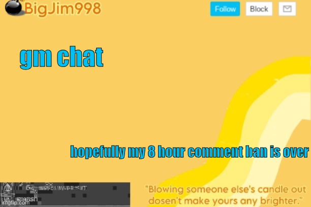 gm chat; hopefully my 8 hour comment ban is over | image tagged in bigjim998 template | made w/ Imgflip meme maker