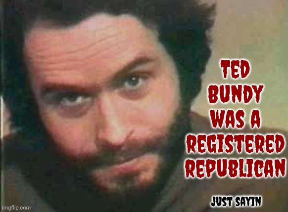 Shared Morals And Values | Ted Bundy was a registered republican; just sayin | image tagged in ted bundy,scumbag maga,scumbag republicans,scumbag trump,lock him up,memes | made w/ Imgflip meme maker