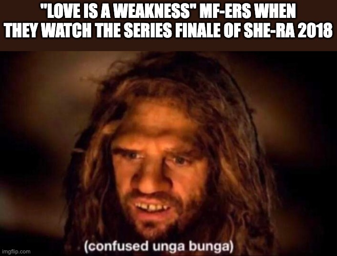 Confused Unga Bunga | "LOVE IS A WEAKNESS" MF-ERS WHEN THEY WATCH THE SERIES FINALE OF SHE-RA 2018 | image tagged in confused unga bunga,she-ra | made w/ Imgflip meme maker