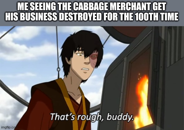poor cabbage man | ME SEEING THE CABBAGE MERCHANT GET HIS BUSINESS DESTROYED FOR THE 100TH TIME | image tagged in zuko thats rough buddy,cabbage,zuko,please kill me | made w/ Imgflip meme maker