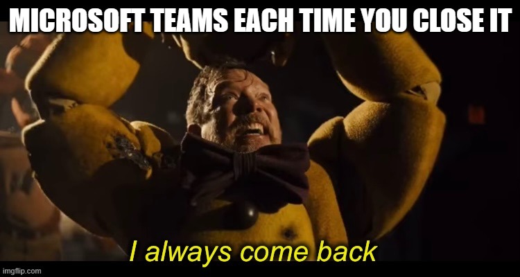 I always come back | MICROSOFT TEAMS EACH TIME YOU CLOSE IT | image tagged in i always come back | made w/ Imgflip meme maker