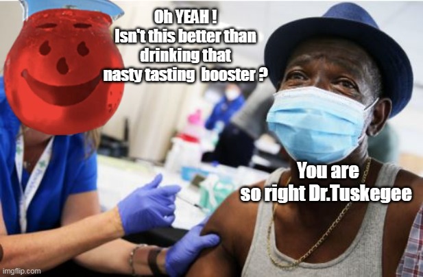 And they couldn't understand why Blacks didn't want the Vax | Oh YEAH !
Isn't this better than drinking that nasty tasting  booster ? You are so right Dr.Tuskegee | image tagged in tuskegee koolaide vax meme | made w/ Imgflip meme maker