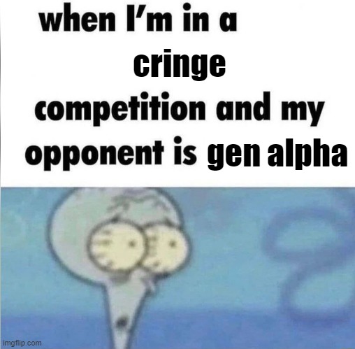 :| | cringe; gen alpha | image tagged in whe i'm in a competition and my opponent is,gen alpha | made w/ Imgflip meme maker