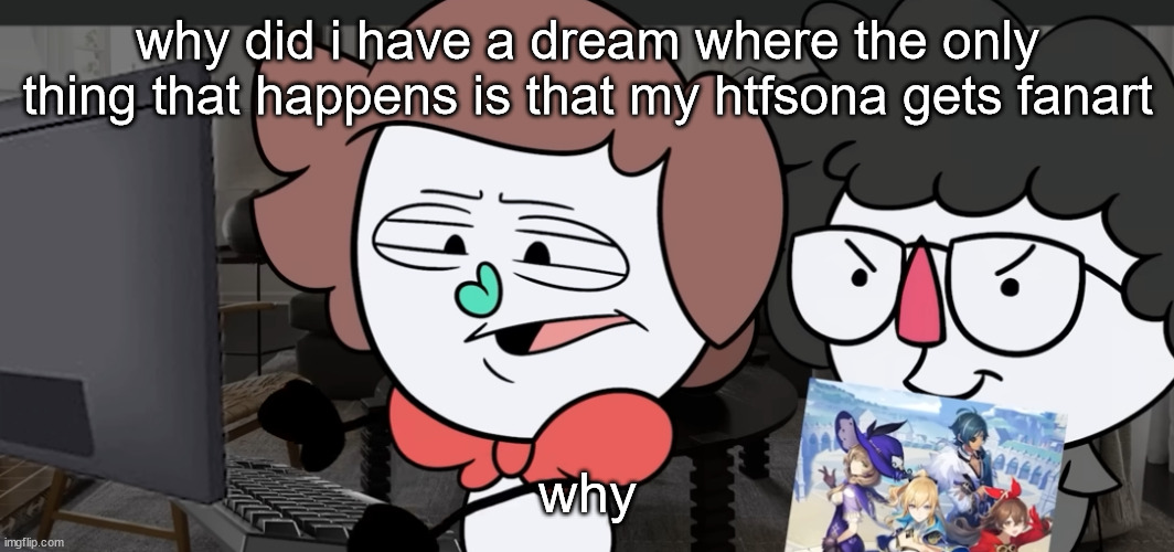 me spreading misinformation on the internet | why did i have a dream where the only thing that happens is that my htfsona gets fanart; why | image tagged in me spreading misinformation on the internet | made w/ Imgflip meme maker