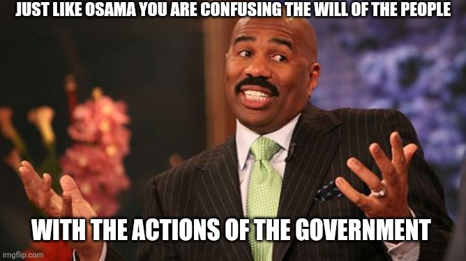 Steve Harvey Meme | JUST LIKE OSAMA YOU ARE CONFUSING THE WILL OF THE PEOPLE WITH THE ACTIONS OF THE GOVERNMENT | image tagged in memes,steve harvey | made w/ Imgflip meme maker