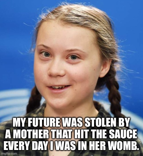 Greta Thunberg | MY FUTURE WAS STOLEN BY A MOTHER THAT HIT THE SAUCE EVERY DAY I WAS IN HER WOMB. | image tagged in greta thunberg | made w/ Imgflip meme maker