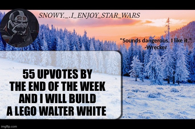 Snow._.i_enjoy_star_wars announcement temp thx darthswede | 55 UPVOTES BY THE END OF THE WEEK AND I WILL BUILD A LEGO WALTER WHITE | image tagged in snow _ i_enjoy_star_wars announcement temp thx darthswede | made w/ Imgflip meme maker