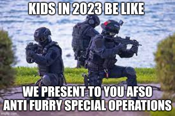 they really be like this | KIDS IN 2023 BE LIKE; WE PRESENT TO YOU AFSO ANTI FURRY SPECIAL OPERATIONS | image tagged in anti furry,funny memes | made w/ Imgflip meme maker