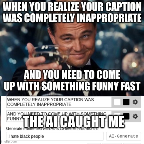 WHEN YOU REALIZE YOUR CAPTION WAS COMPLETELY INAPPROPRIATE; AND YOU NEED TO COME UP WITH SOMETHING FUNNY FAST; THE AI CAUGHT ME | image tagged in memes,leonardo dicaprio cheers | made w/ Imgflip meme maker