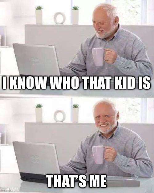 Hide the Pain Harold Meme | I KNOW WHO THAT KID IS THAT’S ME | image tagged in memes,hide the pain harold | made w/ Imgflip meme maker