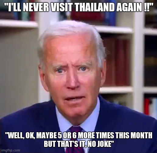 Slow Joe Biden Dementia Face | "I'LL NEVER VISIT THAILAND AGAIN !!" "WELL, OK, MAYBE 5 OR 6 MORE TIMES THIS MONTH
BUT THAT'S IT, NO JOKE" | image tagged in slow joe biden dementia face | made w/ Imgflip meme maker