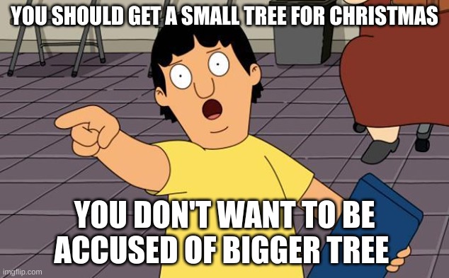 Gene Bobs Burgers | YOU SHOULD GET A SMALL TREE FOR CHRISTMAS; YOU DON'T WANT TO BE ACCUSED OF BIGGER TREE | image tagged in gene bobs burgers | made w/ Imgflip meme maker