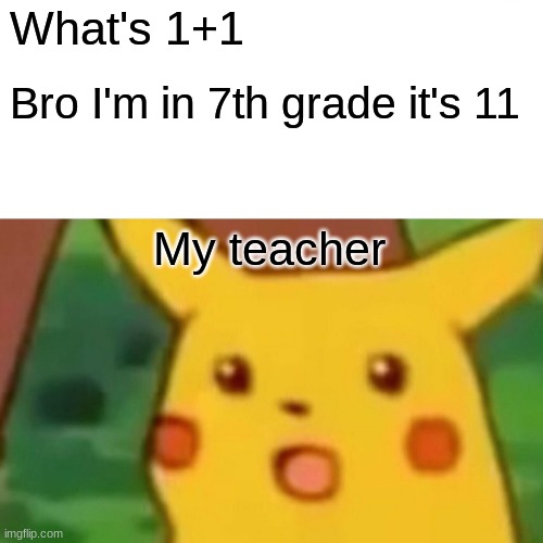 Surprised Pikachu Meme | What's 1+1; Bro I'm in 7th grade it's 11; My teacher | image tagged in memes,surprised pikachu | made w/ Imgflip meme maker