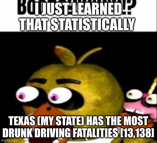 fnaf chica boobs | I JUST LEARNED THAT STATISTICALLY; TEXAS (MY STATE) HAS THE MOST DRUNK DRIVING FATALITIES [13,138] | image tagged in fnaf chica boobs | made w/ Imgflip meme maker