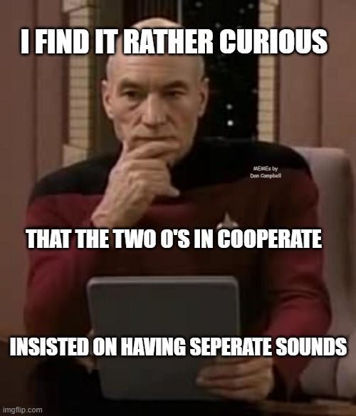 picard thinking | I FIND IT RATHER CURIOUS; MEMEs by Dan Campbell; THAT THE TWO O'S IN COOPERATE; INSISTED ON HAVING SEPERATE SOUNDS | image tagged in picard thinking | made w/ Imgflip meme maker