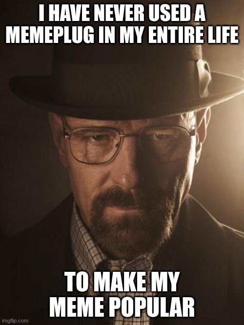 Walter White | I HAVE NEVER USED A MEMEPLUG IN MY ENTIRE LIFE; TO MAKE MY MEME POPULAR | image tagged in walter white | made w/ Imgflip meme maker