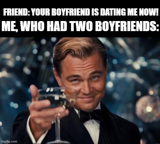 Me: I have a backup boyfriend | FRIEND: YOUR BOYFRIEND IS DATING ME NOW! ME, WHO HAD TWO BOYFRIENDS: | image tagged in memes,leonardo dicaprio cheers | made w/ Imgflip meme maker