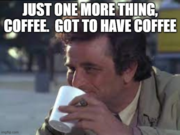 just one more thing, coffee.  got to have coffee | JUST ONE MORE THING, COFFEE.  GOT TO HAVE COFFEE | image tagged in columbo | made w/ Imgflip meme maker