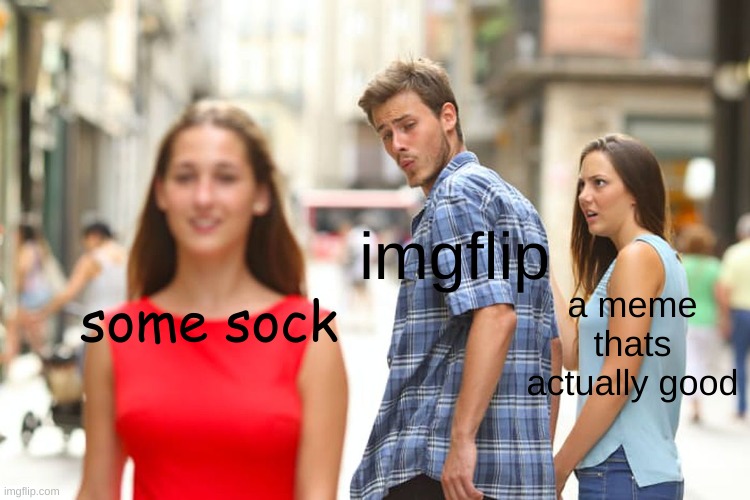 anything, but a damn sock | imgflip; a meme thats actually good; some sock | image tagged in memes,distracted boyfriend,sock | made w/ Imgflip meme maker