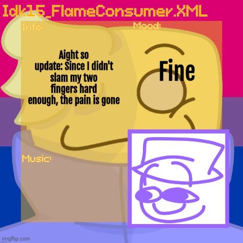 Well if I did, this would be a whole different story------ | Aight so update: Since I didn't slam my two fingers hard enough, the pain is gone; Fine | image tagged in idk_15's alt helper announcement template thanks bread skull | made w/ Imgflip meme maker