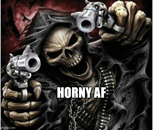 Horny time !!! | HORNY AF | image tagged in badass skeleton | made w/ Imgflip meme maker