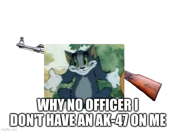 WHY NO OFFICER I DON'T HAVE AN AK-47 ON ME | made w/ Imgflip meme maker