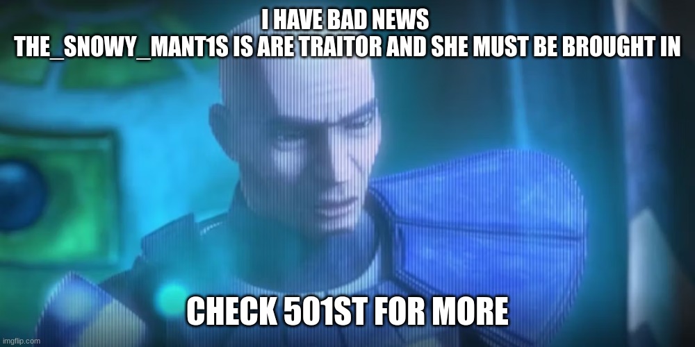 rex | I HAVE BAD NEWS 
THE_SNOWY_MANT1S IS ARE TRAITOR AND SHE MUST BE BROUGHT IN; CHECK 501ST FOR MORE | image tagged in rex | made w/ Imgflip meme maker