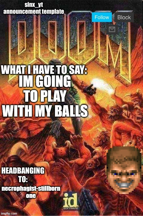 sinx_yt doom template | IM GOING TO PLAY WITH MY BALLS; necrophagist-stillborn one | image tagged in sinx_yt doom template | made w/ Imgflip meme maker