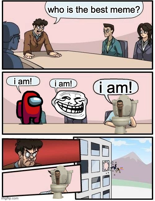 Boardroom Meeting Suggestion | who is the best meme? i am! i am! i am! | image tagged in memes,boardroom meeting suggestion | made w/ Imgflip meme maker
