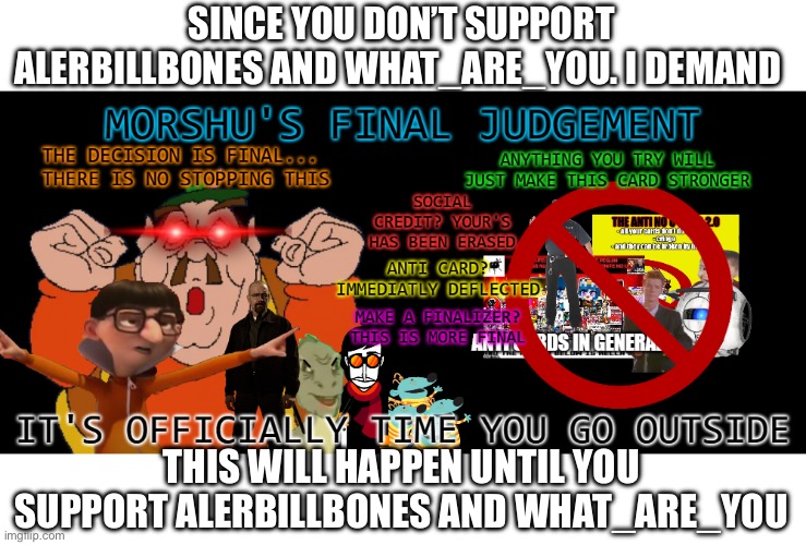 Morshu's final Judgement | SINCE YOU DON’T SUPPORT ALERBILLBONES AND WHAT_ARE_YOU. I DEMAND; THIS WILL HAPPEN UNTIL YOU SUPPORT ALERBILLBONES AND WHAT_ARE_YOU | image tagged in morshu's final judgement | made w/ Imgflip meme maker