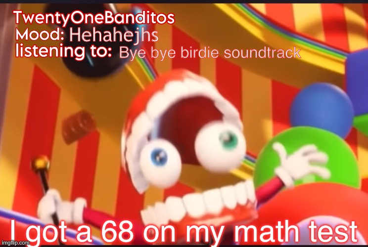 Feeling snazzy | Hehahejhs; Bye bye birdie soundtrack; I got a 68 on my math test | image tagged in caine t1b ann temp | made w/ Imgflip meme maker