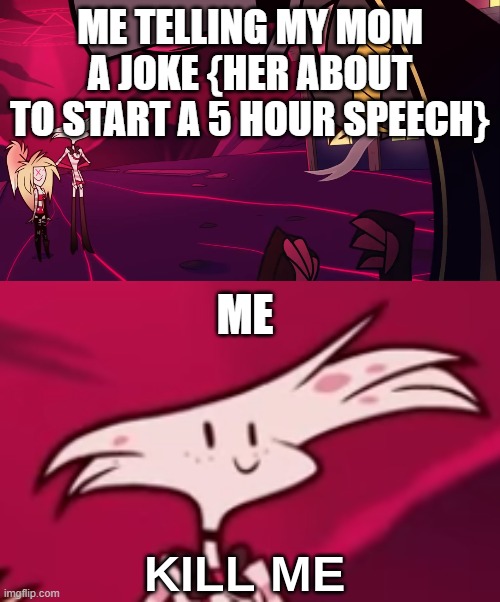 Hazbin Hotel Kill me | ME TELLING MY MOM A JOKE {HER ABOUT TO START A 5 HOUR SPEECH}; ME | image tagged in hazbin hotel kill me | made w/ Imgflip meme maker
