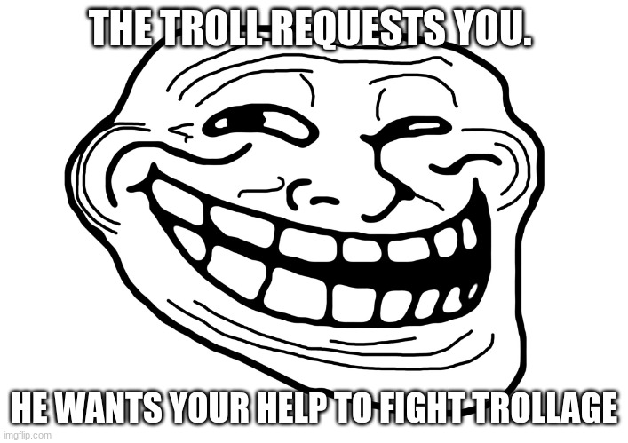 Ok uh this is to anyone out there. Im doing a cool imgflip ARG thing about corruption of the memes. Comment if you wanna join an | THE TROLL REQUESTS YOU. HE WANTS YOUR HELP TO FIGHT TROLLAGE | image tagged in troll face | made w/ Imgflip meme maker