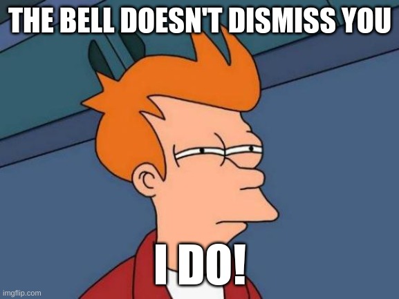 Futurama Fry | THE BELL DOESN'T DISMISS YOU; I DO! | image tagged in memes,futurama fry | made w/ Imgflip meme maker