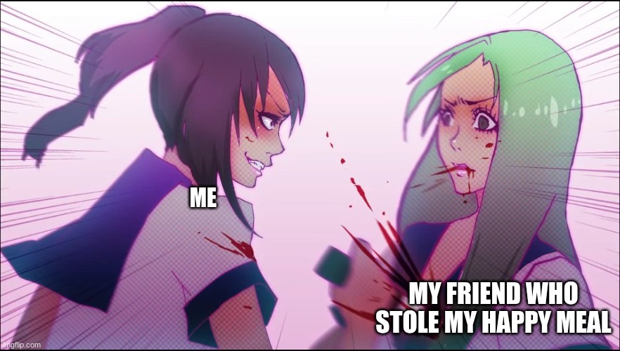 Yandere greetings. | ME; MY FRIEND WHO STOLE MY HAPPY MEAL | image tagged in yandere greetings | made w/ Imgflip meme maker