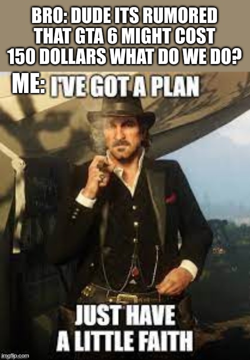 I got a plan, I just need money, and your faith son.... | BRO: DUDE ITS RUMORED THAT GTA 6 MIGHT COST 150 DOLLARS WHAT DO WE DO? ME: | image tagged in gta,gta 6,grand theft auto,rdr2,i have a plan,money | made w/ Imgflip meme maker