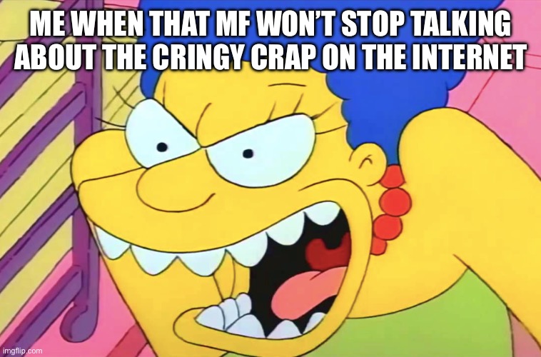 Me be like when that mf | ME WHEN THAT MF WON’T STOP TALKING ABOUT THE CRINGY CRAP ON THE INTERNET | image tagged in angry marge,school | made w/ Imgflip meme maker