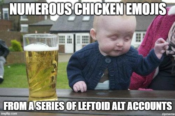 Drunk Baby | NUMEROUS CHICKEN EMOJIS FROM A SERIES OF LEFTOID ALT ACCOUNTS | image tagged in drunk baby | made w/ Imgflip meme maker