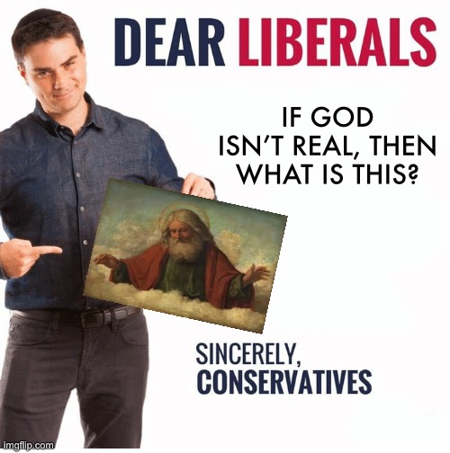 gog | IF GOD ISN’T REAL, THEN WHAT IS THIS? | image tagged in ben shapiro dear liberals | made w/ Imgflip meme maker