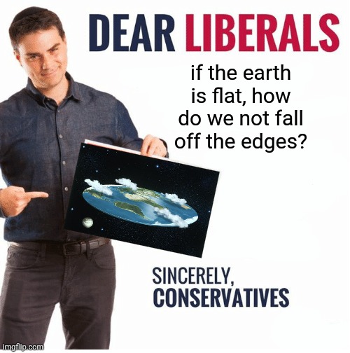 Ben Shapiro Dear Liberals | if the earth is flat, how do we not fall off the edges? | image tagged in ben shapiro dear liberals | made w/ Imgflip meme maker