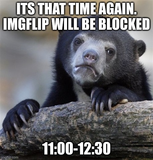 sad | ITS THAT TIME AGAIN. IMGFLIP WILL BE BLOCKED; 11:00-12:30 | image tagged in memes,confession bear | made w/ Imgflip meme maker