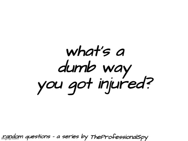 a | what's a dumb way you got injured? TheProfessionalSpy | image tagged in random questions temp | made w/ Imgflip meme maker