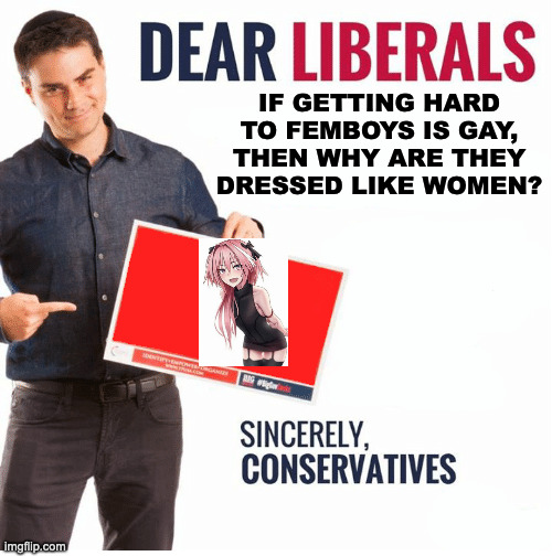 Ben Shapiro Dear Liberals | IF GETTING HARD TO FEMBOYS IS GAY, THEN WHY ARE THEY DRESSED LIKE WOMEN? | image tagged in ben shapiro dear liberals | made w/ Imgflip meme maker