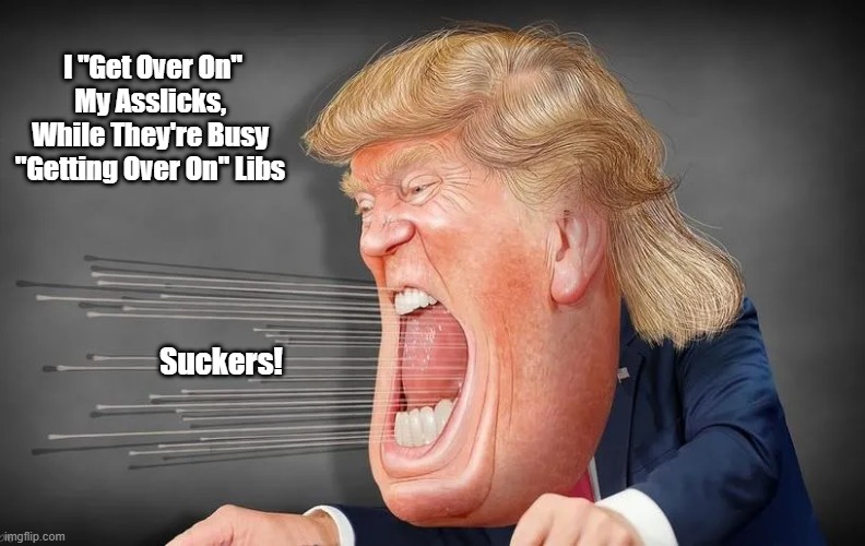 "How Trump Gets Over On His Lickspittles" | I "Get Over On" 
My Asslicks, 
While They're Busy 
"Getting Over On" Libs; Suckers! | image tagged in trump,getting over on | made w/ Imgflip meme maker